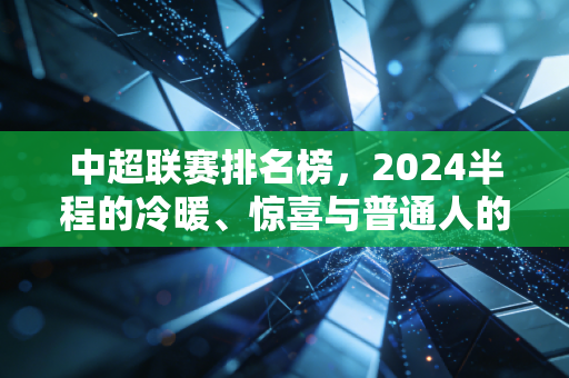 中超联赛排名榜,2024半程的冷暖、惊喜与普通人的足球记忆 中超联赛排名榜,2024半程的冷暖、惊喜与普通人的足球记忆