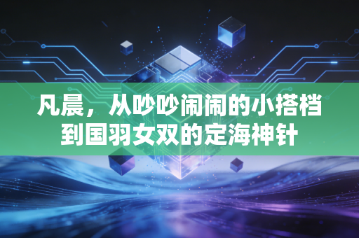 凡晨,从吵吵闹闹的小搭档到国羽女双的定海神针 凡晨,从吵吵闹闹的小搭档到国羽女双的定海神针