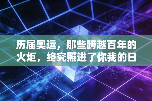 历届奥运,那些跨越百年的火炬,终究照进了你我的日常烟火 历届奥运,那些跨越百年的火炬,终究照进了你我的日常烟火