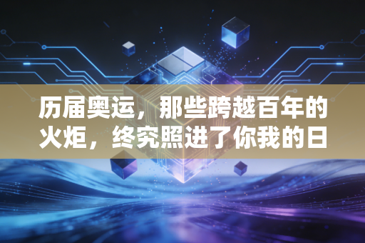 历届奥运，那些跨越百年的火炬，终究照进了你我的日常烟火