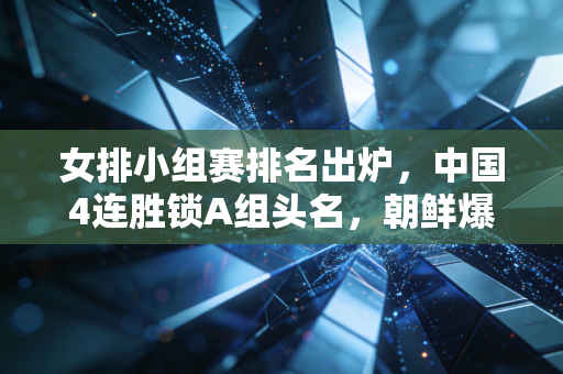 女排小组赛排名出炉,中国4连胜锁A组头名,朝鲜爆冷压越南晋级,排名背后的故事比胜负更动人 女排小组赛排名出炉,中国4连胜锁A组头名,朝鲜爆冷压越南晋级,排名背后的故事比胜负更动人
