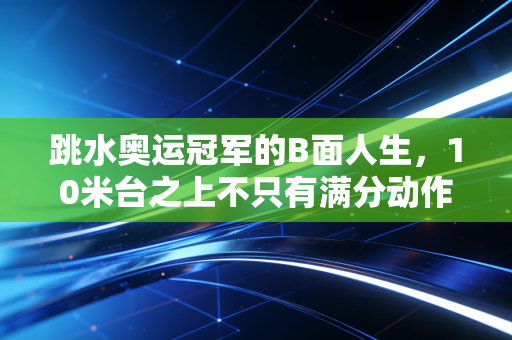 跳水奥运冠军的B面人生，10米台之上不只有满分动作，还有滚烫的烟火气