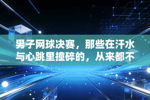 男子网球决赛,那些在汗水与心跳里撞碎的,从来都不只是冠军奖杯 男子网球决赛,那些在汗水与心跳里撞碎的,从来都不只是冠军奖杯
