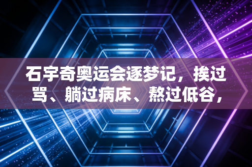石宇奇奥运会逐梦记，挨过骂、躺过病床、熬过低谷，他终于活成了国羽男单的定海神针