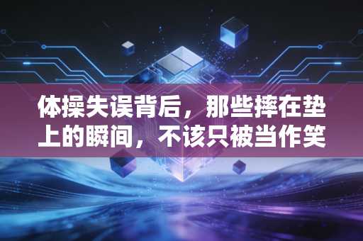 体操失误背后，那些摔在垫上的瞬间，不该只被当作笑话