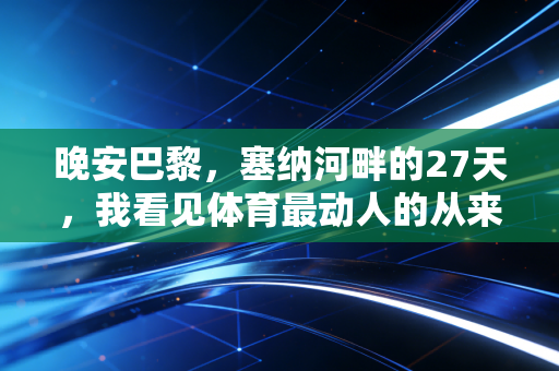 晚安巴黎,塞纳河畔的27天,我看见体育最动人的从来不是金牌 晚安巴黎,塞纳河畔的27天,我看见体育最动人的从来不是金牌