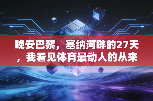 晚安巴黎,塞纳河畔的27天,我看见体育最动人的从来不是金牌 晚安巴黎,塞纳河畔的27天,我看见体育最动人的从来不是金牌