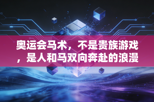 奥运会马术,不是贵族游戏,是人和马双向奔赴的浪漫竞技 奥运会马术,不是贵族游戏,是人和马双向奔赴的浪漫竞技