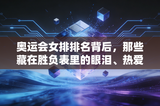 奥运会女排排名背后,那些藏在胜负表里的眼泪、热爱与普通人的体育信仰 奥运会女排排名背后,那些藏在胜负表里的眼泪、热爱与普通人的体育信仰
