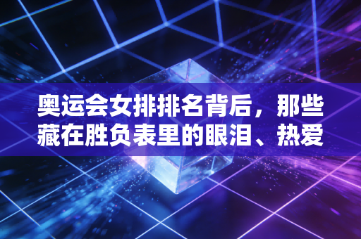 奥运会女排排名背后，那些藏在胜负表里的眼泪、热爱与普通人的体育信仰