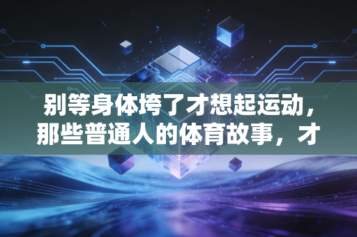 别等身体垮了才想起运动,那些普通人的体育故事,才是我们最该看的健身指南 别等身体垮了才想起运动,那些普通人的体育故事,才是我们最该看的健身指南