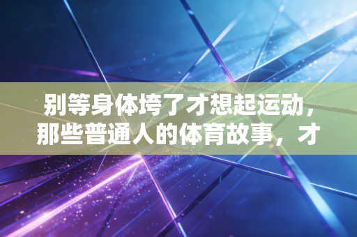 别等身体垮了才想起运动，那些普通人的体育故事，才是我们最该看的健身指南