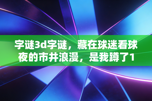 字谜3d字谜,藏在球迷看球夜的市井浪漫,是我蹲了12年的青春暗号 字谜3d字谜,藏在球迷看球夜的市井浪漫,是我蹲了12年的青春暗号