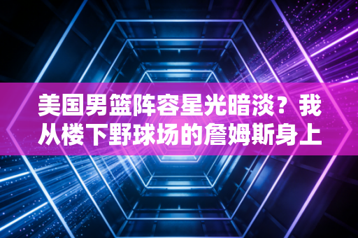 美国男篮阵容星光暗淡?我从楼下野球场的詹姆斯身上看懂了他们的赢球逻辑 美国男篮阵容星光暗淡?我从楼下野球场的詹姆斯身上看懂了他们的赢球逻辑