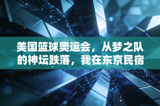 美国篮球奥运会,从梦之队的神坛跌落,我在东京民宿和老美球迷聊了3小时的真相 美国篮球奥运会,从梦之队的神坛跌落,我在东京民宿和老美球迷聊了3小时的真相
