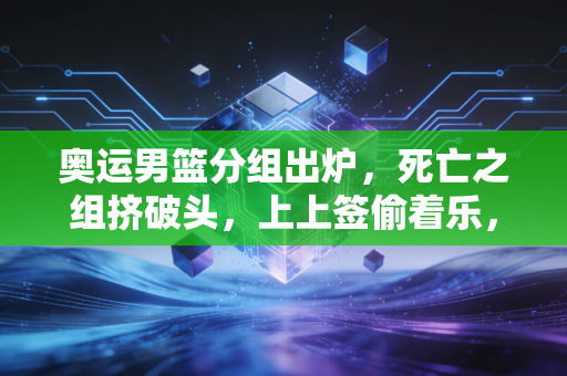 奥运男篮分组出炉,死亡之组挤破头,上上签偷着乐,我们看球到底在看什么? 奥运男篮分组出炉,死亡之组挤破头,上上签偷着乐,我们看球到底在看什么?