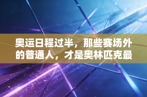 奥运日程过半,那些赛场外的普通人,才是奥林匹克最鲜活的注脚 奥运日程过半,那些赛场外的普通人,才是奥林匹克最鲜活的注脚