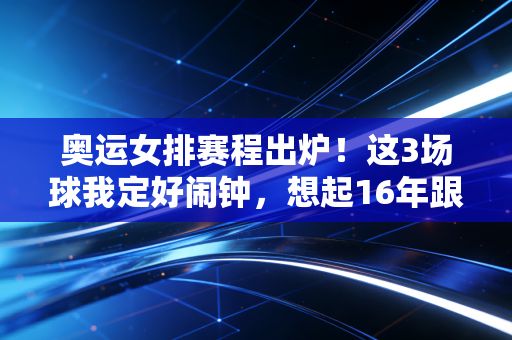 奥运女排赛程出炉!这3场球我定好闹钟,想起16年跟我爸挤在沙发哭的那个夏天 奥运女排赛程出炉!这3场球我定好闹钟,想起16年跟我爸挤在沙发哭的那个夏天