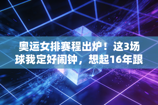 奥运女排赛程出炉！这3场球我定好闹钟，想起16年跟我爸挤在沙发哭的那个夏天