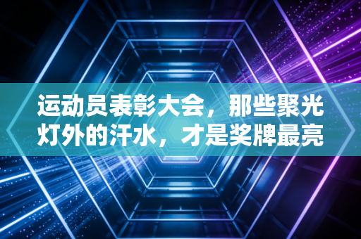 运动员表彰大会,那些聚光灯外的汗水,才是奖牌最亮的底色 运动员表彰大会,那些聚光灯外的汗水,才是奖牌最亮的底色