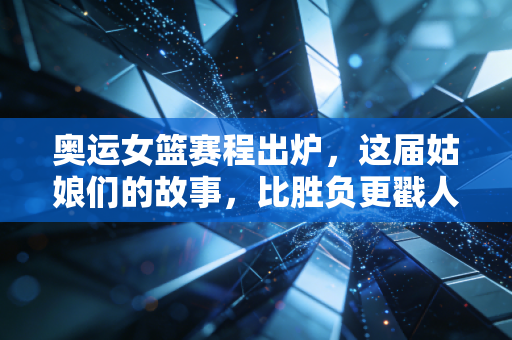 奥运女篮赛程出炉,这届姑娘们的故事,比胜负更戳人心 奥运女篮赛程出炉,这届姑娘们的故事,比胜负更戳人心
