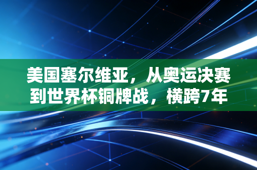 美国塞尔维亚,从奥运决赛到世界杯铜牌战,横跨7年的宿命对决藏着普通人最该懂的篮球哲学 美国塞尔维亚,从奥运决赛到世界杯铜牌战,横跨7年的宿命对决藏着普通人最该懂的篮球哲学