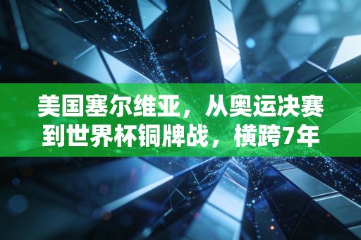 美国塞尔维亚，从奥运决赛到世界杯铜牌战，横跨7年的宿命对决藏着普通人最该懂的篮球哲学