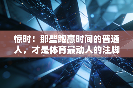 惊时!那些跑赢时间的普通人,才是体育最动人的注脚 惊时!那些跑赢时间的普通人,才是体育最动人的注脚