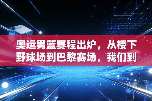 奥运男篮赛程出炉,从楼下野球场到巴黎赛场,我们到底为什么对男篮爱得深沉? 奥运男篮赛程出炉,从楼下野球场到巴黎赛场,我们到底为什么对男篮爱得深沉?