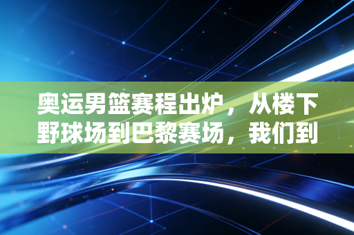 奥运男篮赛程出炉,从楼下野球场到巴黎赛场,我们到底为什么对男篮爱得深沉? 奥运男篮赛程出炉,从楼下野球场到巴黎赛场,我们到底为什么对男篮爱得深沉?