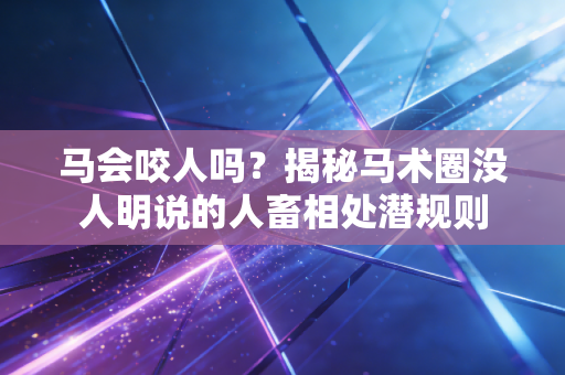 马会咬人吗?揭秘马术圈没人明说的人畜相处潜规则 马会咬人吗?揭秘马术圈没人明说的人畜相处潜规则