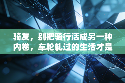 骑友，别把骑行活成另一种内卷，车轮轧过的生活才是真正的收获