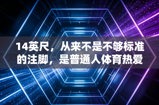 14英尺,从来不是不够标准的注脚,是普通人体育热爱的起点 14英尺,从来不是不够标准的注脚,是普通人体育热爱的起点