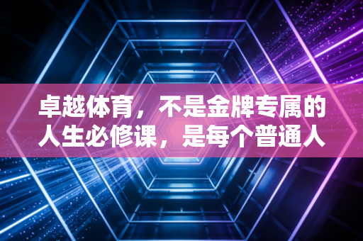 卓越体育，不是金牌专属的人生必修课，是每个普通人的生活解药