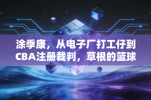 涂季康，从电子厂打工仔到CBA注册裁判，草根的篮球梦从来不是笑话
