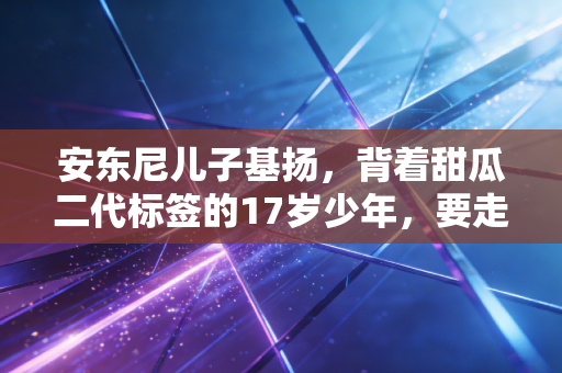 安东尼儿子基扬,背着甜瓜二代标签的17岁少年,要走的路从来不是复刻父亲 安东尼儿子基扬,背着甜瓜二代标签的17岁少年,要走的路从来不是复刻父亲