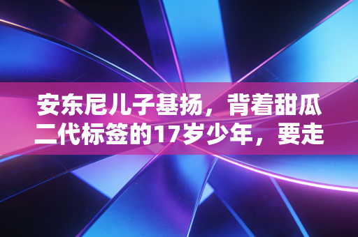 安东尼儿子基扬，背着甜瓜二代标签的17岁少年，要走的路从来不是复刻父亲