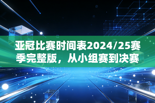 亚冠比赛时间表2024/25赛季完整版，从小组赛到决赛，每一场都是属于中国球迷的深夜热血