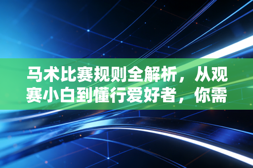 马术比赛规则全解析，从观赛小白到懂行爱好者，你需要知道的所有细节