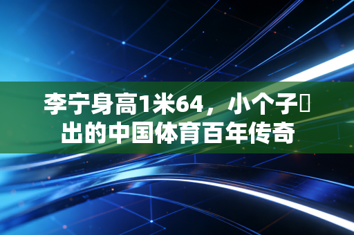 李宁身高1米64,小个子蹚出的中国体育百年传奇 李宁身高1米64,小个子蹚出的中国体育百年传奇