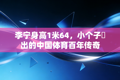 李宁身高1米64,小个子蹚出的中国体育百年传奇 李宁身高1米64,小个子蹚出的中国体育百年传奇