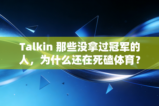 Talkin 那些没拿过冠军的人,为什么还在死磕体育? Talkin 那些没拿过冠军的人,为什么还在死磕体育?