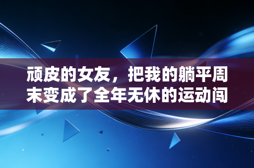 顽皮的女友，把我的躺平周末变成了全年无休的运动闯关赛
