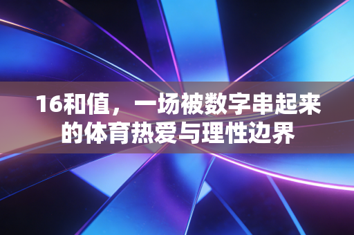 16和值,一场被数字串起来的体育热爱与理性边界 16和值,一场被数字串起来的体育热爱与理性边界