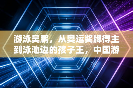 游泳吴鹏，从奥运奖牌得主到泳池边的孩子王，中国游泳的另一种打开方式