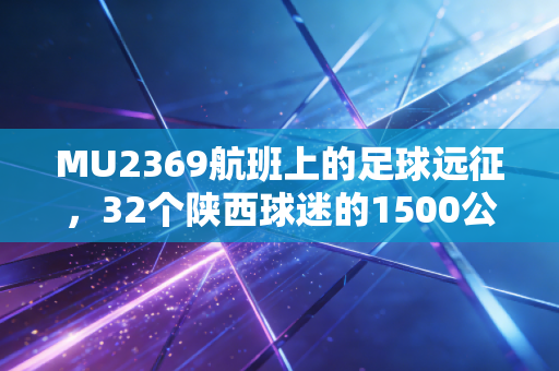 MU2369航班上的足球远征,32个陕西球迷的1500公里热血奔赴 MU2369航班上的足球远征,32个陕西球迷的1500公里热血奔赴