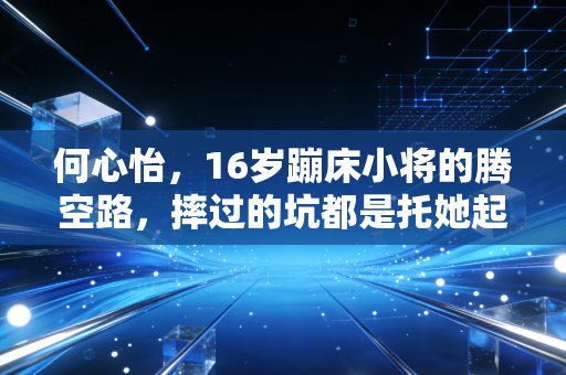 何心怡，16岁蹦床小将的腾空路，摔过的坑都是托她起飞的风