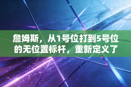 詹姆斯，从1号位打到5号位的无位置标杆，重新定义了篮球场上的全能边界