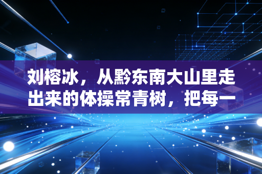 刘榕冰，从黔东南大山里走出来的体操常青树，把每一次落地都踩成人生的光