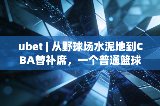 ubet | 从野球场水泥地到CBA替补席,一个普通篮球爱好者的10年逆袭赌约 ubet | 从野球场水泥地到CBA替补席,一个普通篮球爱好者的10年逆袭赌约